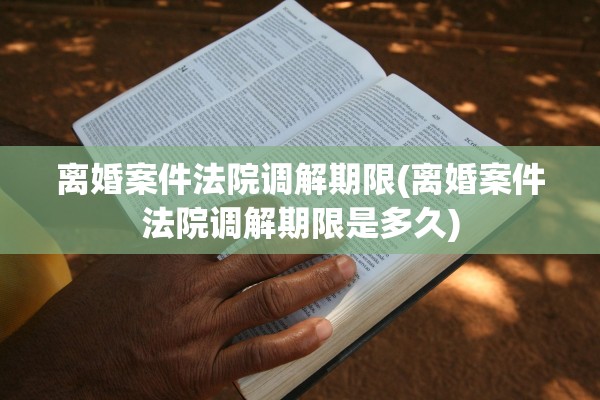 离婚案件法院调解期限(离婚案件法院调解期限是多久)