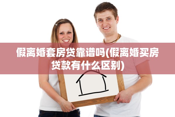 假离婚套房贷靠谱吗(假离婚买房贷款有什么区别)