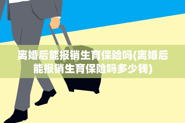 离婚后能报销生育保险吗(离婚后能报销生育保险吗多少钱)