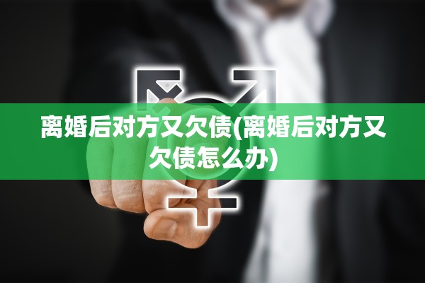 离婚后对方又欠债(离婚后对方又欠债怎么办)