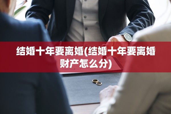 结婚十年要离婚(结婚十年要离婚财产怎么分)