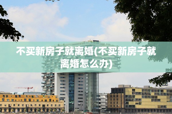 不买新房子就离婚(不买新房子就离婚怎么办)
