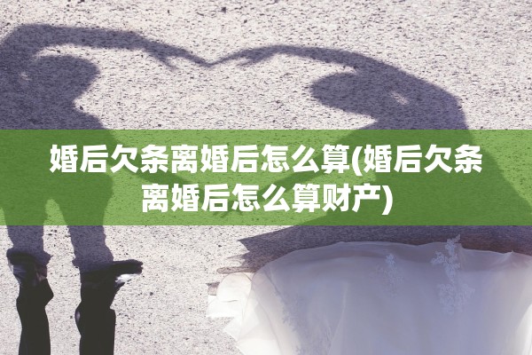 婚后欠条离婚后怎么算(婚后欠条离婚后怎么算财产)