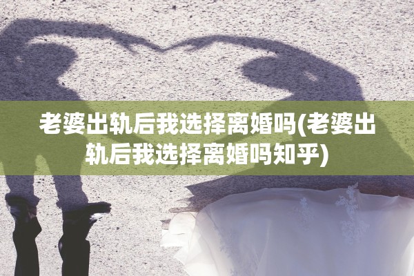 老婆出轨后我选择离婚吗(老婆出轨后我选择离婚吗知乎)