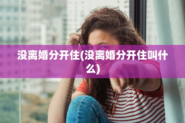 没离婚分开住(没离婚分开住叫什么)