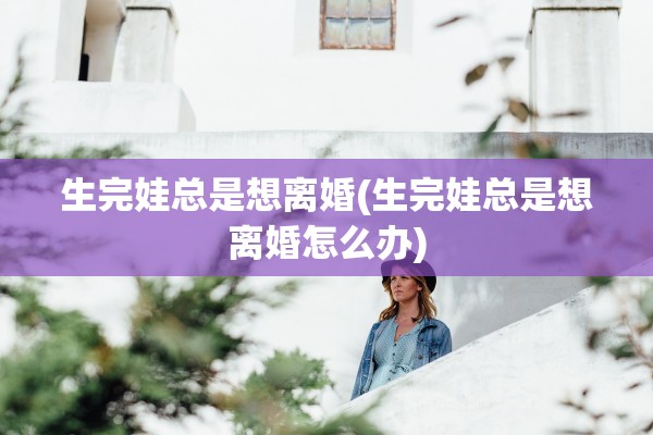 生完娃总是想离婚(生完娃总是想离婚怎么办)