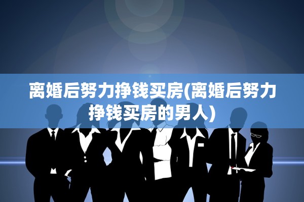 离婚后努力挣钱买房(离婚后努力挣钱买房的男人)