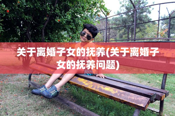关于离婚子女的抚养(关于离婚子女的抚养问题)