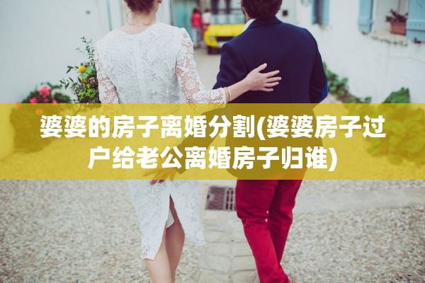 婆婆的房子离婚分割(婆婆房子过户给老公离婚房子归谁)