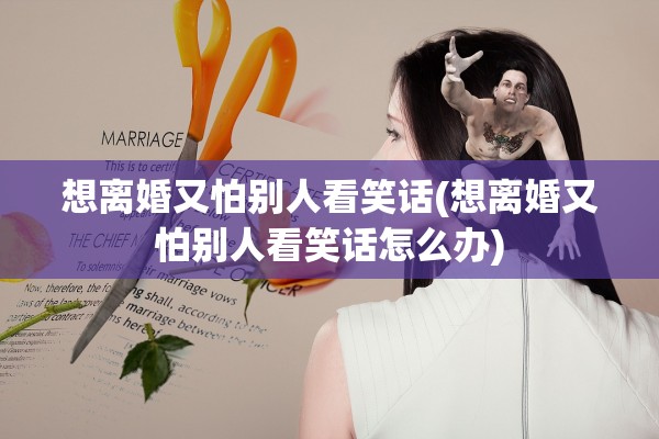 想离婚又怕别人看笑话(想离婚又怕别人看笑话怎么办)
