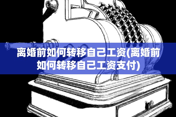离婚前如何转移自己工资(离婚前如何转移自己工资支付)