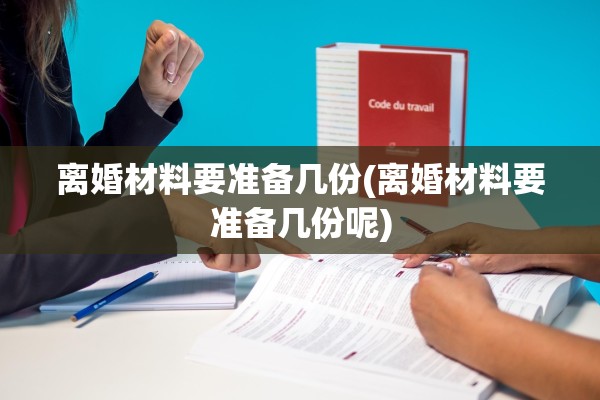 离婚材料要准备几份(离婚材料要准备几份呢)