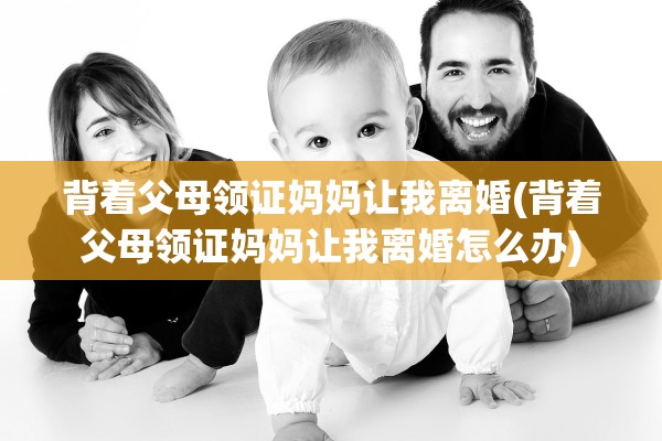 背着父母领证妈妈让我离婚(背着父母领证妈妈让我离婚怎么办)
