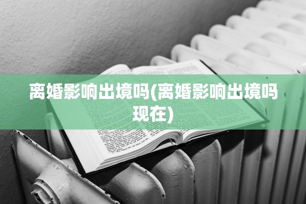 离婚影响出境吗(离婚影响出境吗现在)