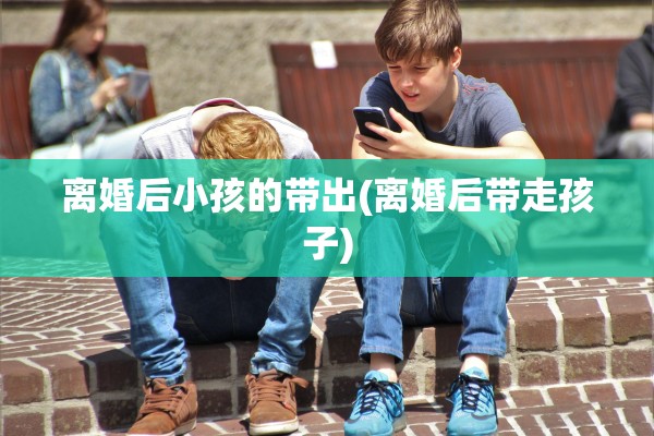离婚后小孩的带出(离婚后带走孩子)