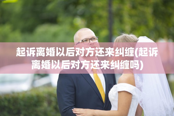 起诉离婚以后对方还来纠缠(起诉离婚以后对方还来纠缠吗)