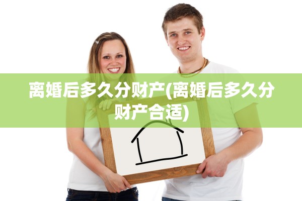 离婚后多久分财产(离婚后多久分财产合适)