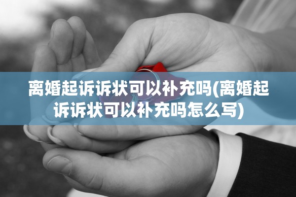 离婚起诉诉状可以补充吗(离婚起诉诉状可以补充吗怎么写)