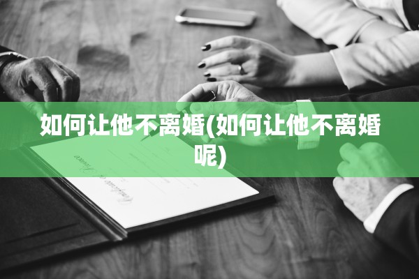 如何让他不离婚(如何让他不离婚呢)