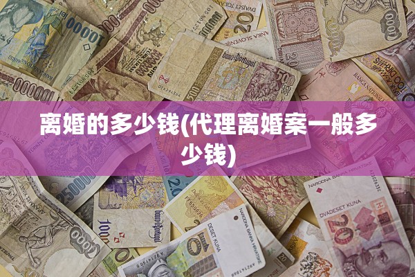 离婚的多少钱(代理离婚案一般多少钱)