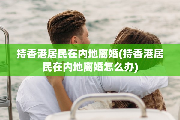 持香港居民在内地离婚(持香港居民在内地离婚怎么办)