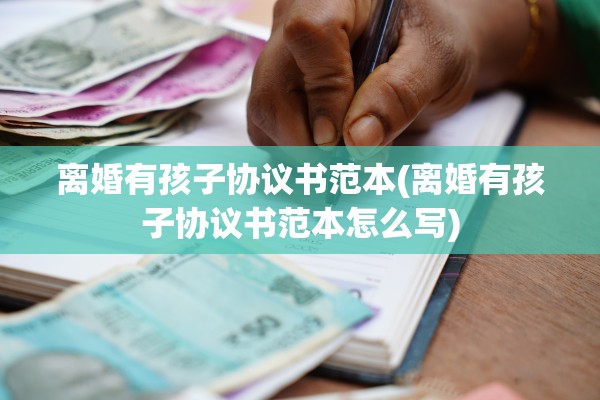 离婚有孩子协议书范本(离婚有孩子协议书范本怎么写)