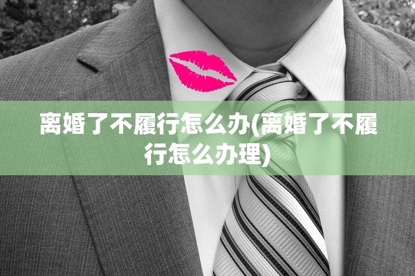 离婚了不履行怎么办(离婚了不履行怎么办理)