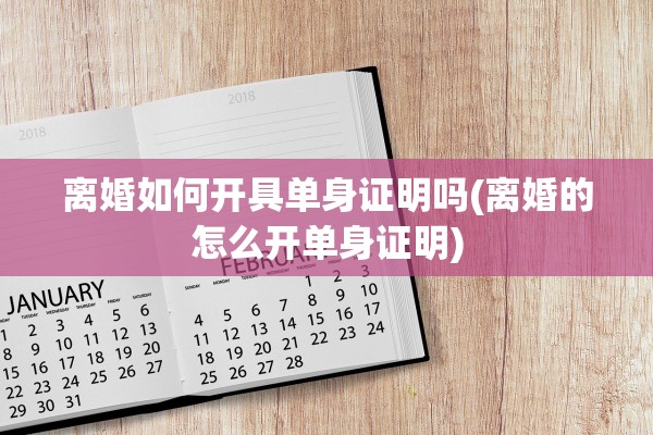 离婚如何开具单身证明吗(离婚的怎么开单身证明)