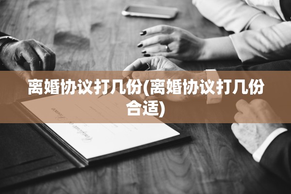 离婚协议打几份(离婚协议打几份合适)