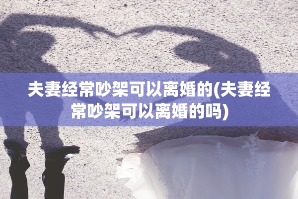 夫妻经常吵架可以离婚的(夫妻经常吵架可以离婚的吗)