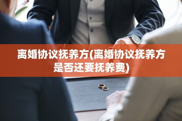 离婚协议抚养方(离婚协议抚养方是否还要抚养费)