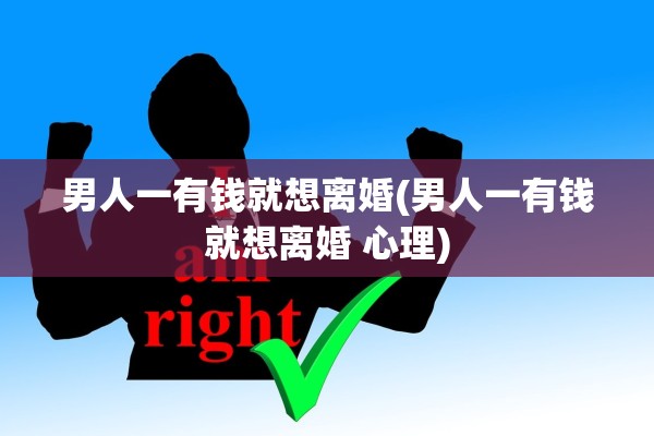男人一有钱就想离婚(男人一有钱就想离婚 心理)
