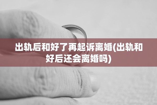 出轨后和好了再起诉离婚(出轨和好后还会离婚吗)