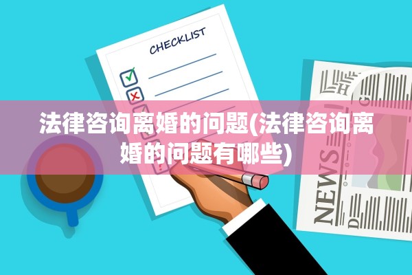 法律咨询离婚的问题(法律咨询离婚的问题有哪些)
