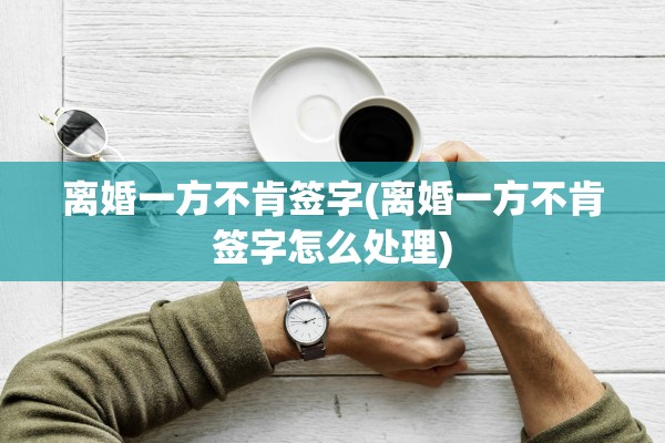 离婚一方不肯签字(离婚一方不肯签字怎么处理)