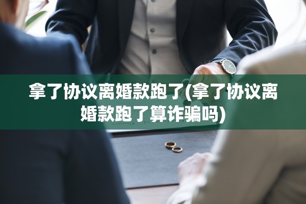 拿了协议离婚款跑了(拿了协议离婚款跑了算诈骗吗)