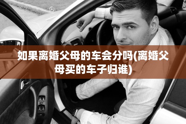 如果离婚父母的车会分吗(离婚父母买的车子归谁)