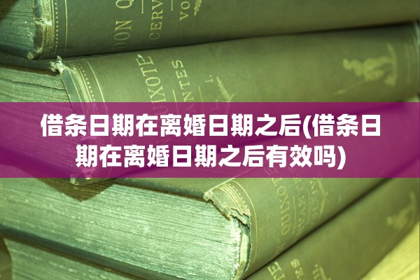 借条日期在离婚日期之后(借条日期在离婚日期之后有效吗)