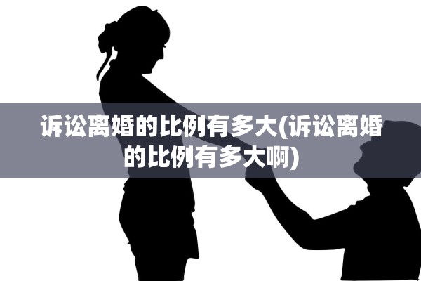诉讼离婚的比例有多大(诉讼离婚的比例有多大啊)