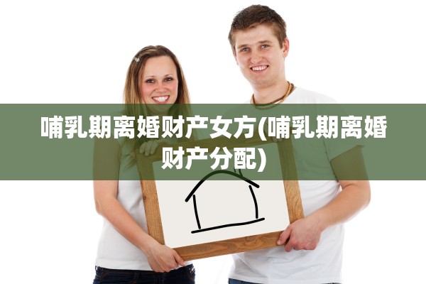 哺乳期离婚财产女方(哺乳期离婚财产分配)