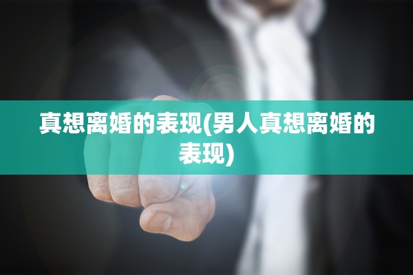 真想离婚的表现(男人真想离婚的表现)