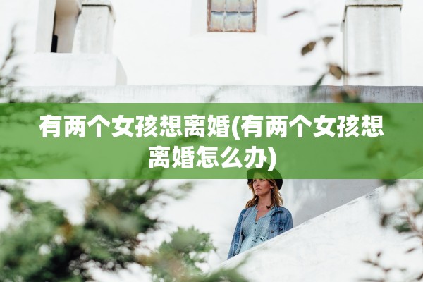 有两个女孩想离婚(有两个女孩想离婚怎么办)