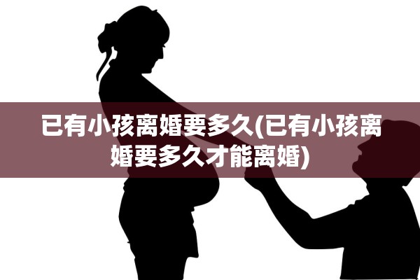 已有小孩离婚要多久(已有小孩离婚要多久才能离婚)
