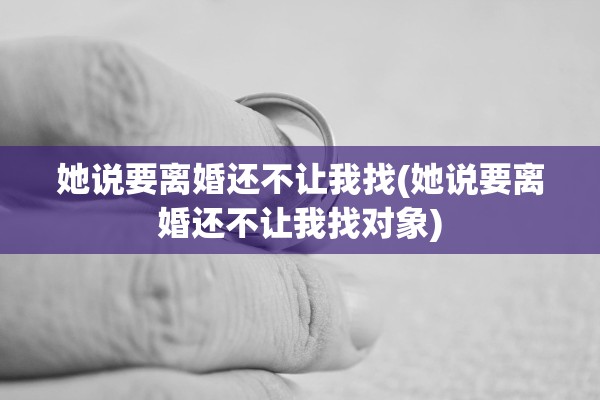 她说要离婚还不让我找(她说要离婚还不让我找对象)
