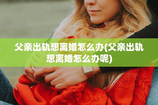 父亲出轨想离婚怎么办(父亲出轨想离婚怎么办呢)