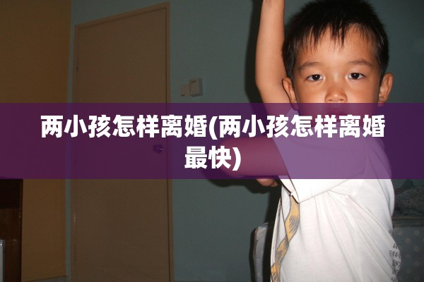 两小孩怎样离婚(两小孩怎样离婚最快)