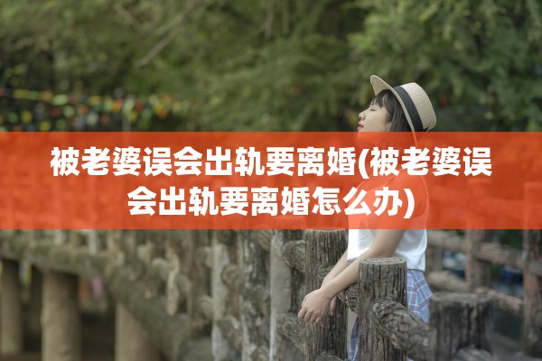 被老婆误会出轨要离婚(被老婆误会出轨要离婚怎么办)