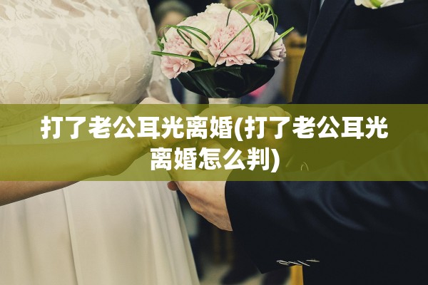 打了老公耳光离婚(打了老公耳光离婚怎么判)