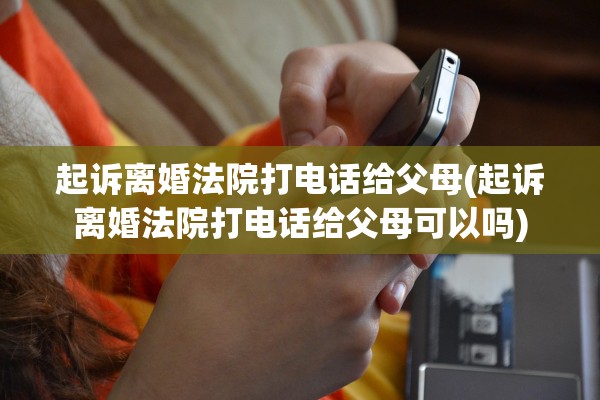 起诉离婚法院打电话给父母(起诉离婚法院打电话给父母可以吗)