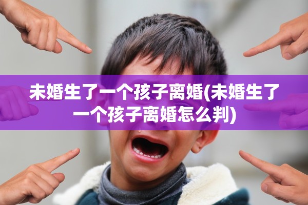 未婚生了一个孩子离婚(未婚生了一个孩子离婚怎么判)